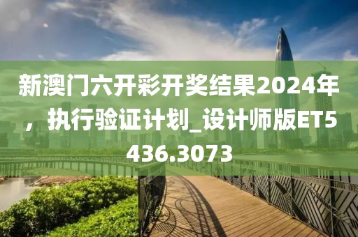 新澳門六開彩開獎(jiǎng)結(jié)果2024年，執(zhí)行驗(yàn)證計(jì)劃_設(shè)計(jì)師版ET5436.3073