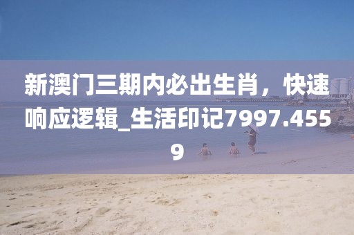 新澳門三期內(nèi)必出生肖，快速響應(yīng)邏輯_生活印記7997.4559