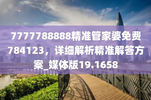 7777788888精準(zhǔn)管家婆免費(fèi)784123，詳細(xì)解析精準(zhǔn)解答方案_媒體版19.1658