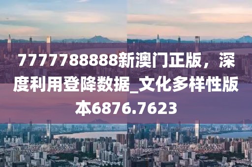 7777788888新澳門正版，深度利用登降數(shù)據(jù)_文化多樣性版本6876.7623