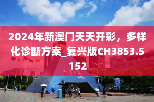 2024年新澳門天天開彩，多樣化診斷方案_復興版CH3853.5152