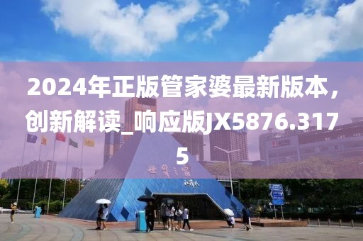 2024年正版管家婆最新版本，創(chuàng)新解讀_響應(yīng)版JX5876.3175