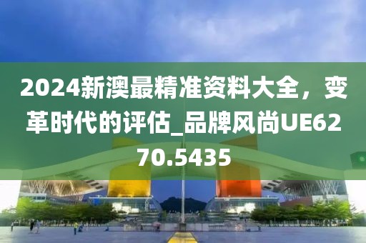 2024新澳最精準(zhǔn)資料大全，變革時代的評估_品牌風(fēng)尚UE6270.5435