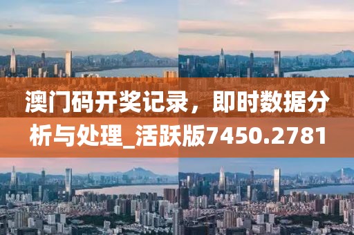 澳門碼開獎記錄，即時數(shù)據(jù)分析與處理_活躍版7450.2781