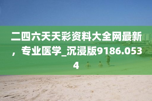 二四六天天彩資料大全網(wǎng)最新，專業(yè)醫(yī)學(xué)_沉浸版9186.0534