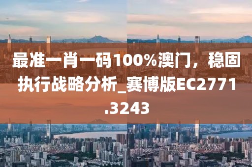 最準(zhǔn)一肖一碼100%澳門，穩(wěn)固執(zhí)行戰(zhàn)略分析_賽博版EC2771.3243