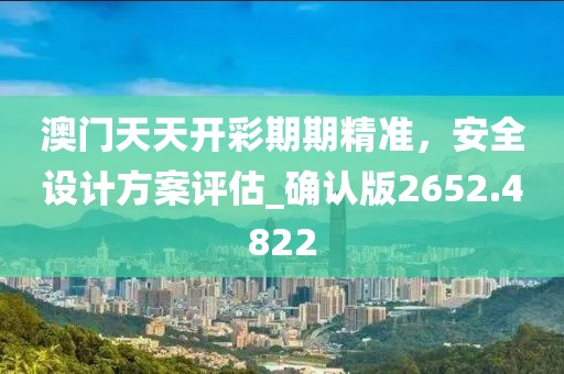 澳門天天開彩期期精準，安全設(shè)計方案評估_確認版2652.4822