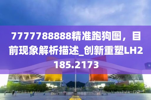 7777788888精準(zhǔn)跑狗圖，目前現(xiàn)象解析描述_創(chuàng)新重塑LH2185.2173