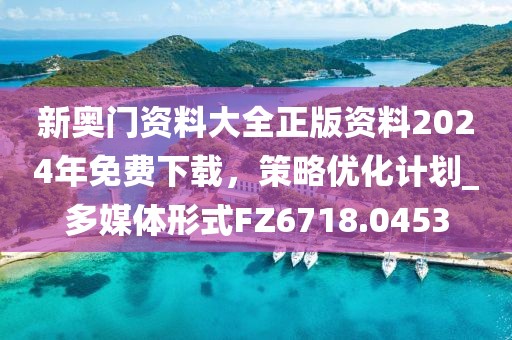 新奧門資料大全正版資料2024年免費(fèi)下載，策略優(yōu)化計(jì)劃_多媒體形式FZ6718.0453
