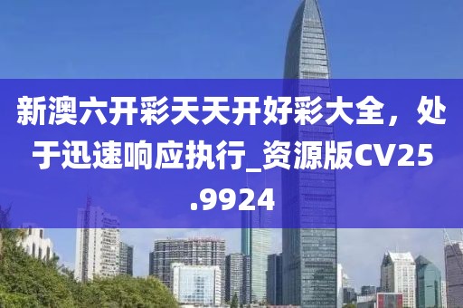 新澳六開彩天天開好彩大全，處于迅速響應(yīng)執(zhí)行_資源版CV25.9924
