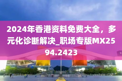 2024年香港資料免費(fèi)大全，多元化診斷解決_職場專版MX2594.2423
