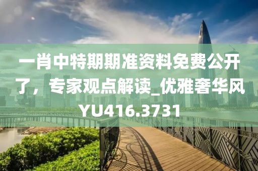 一肖中特期期準資料免費公開了，專家觀點解讀_優(yōu)雅奢華風YU416.3731