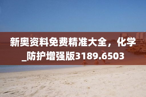 新奧資料免費精準大全，化學(xué)_防護增強版3189.6503