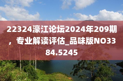 22324濠江論壇2024年209期，專業(yè)解讀評(píng)估_品味版NO3384.5245