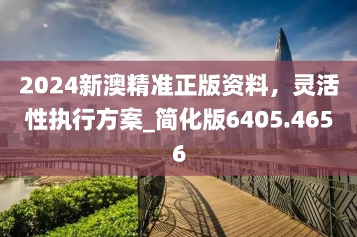 2024新澳精準(zhǔn)正版資料，靈活性執(zhí)行方案_簡化版6405.4656