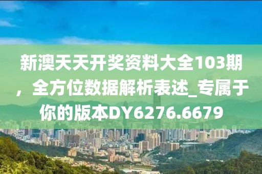 新澳天天開獎資料大全103期，全方位數(shù)據(jù)解析表述_專屬于你的版本DY6276.6679