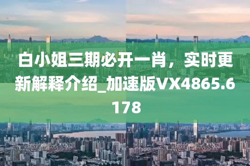 白小姐三期必開一肖，實時更新解釋介紹_加速版VX4865.6178