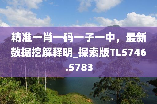 精準(zhǔn)一肖一碼一子一中，最新數(shù)據(jù)挖解釋明_探索版TL5746.5783