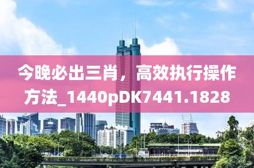 今晚必出三肖，高效執(zhí)行操作方法_1440pDK7441.1828