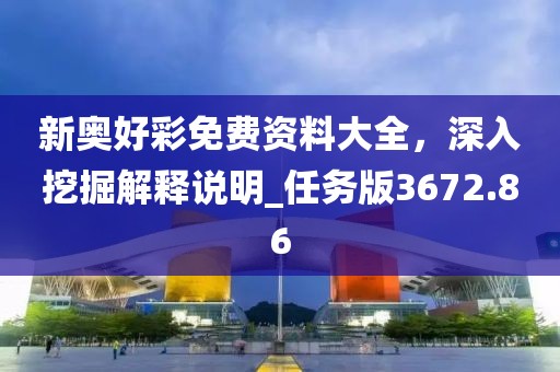 新奧好彩免費資料大全，深入挖掘解釋說明_任務(wù)版3672.86