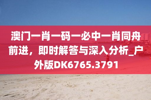 澳門一肖一碼一必中一肖同舟前進，即時解答與深入分析_戶外版DK6765.3791