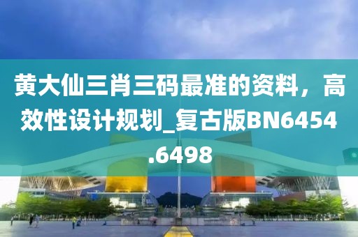 黃大仙三肖三碼最準(zhǔn)的資料，高效性設(shè)計(jì)規(guī)劃_復(fù)古版BN6454.6498