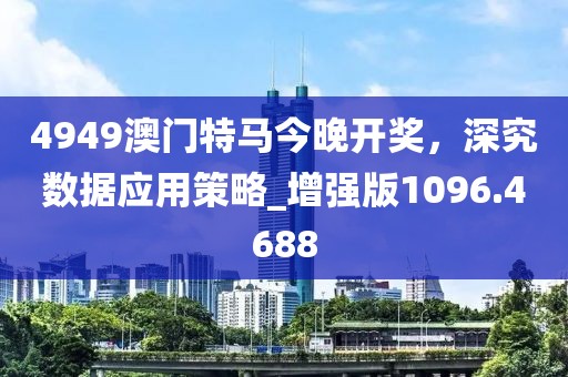 4949澳門特馬今晚開獎(jiǎng)，深究數(shù)據(jù)應(yīng)用策略_增強(qiáng)版1096.4688