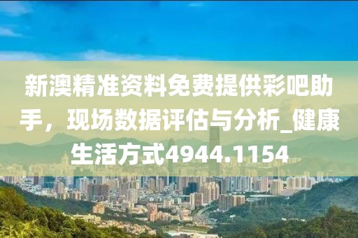 新澳精準(zhǔn)資料免費(fèi)提供彩吧助手，現(xiàn)場(chǎng)數(shù)據(jù)評(píng)估與分析_健康生活方式4944.1154