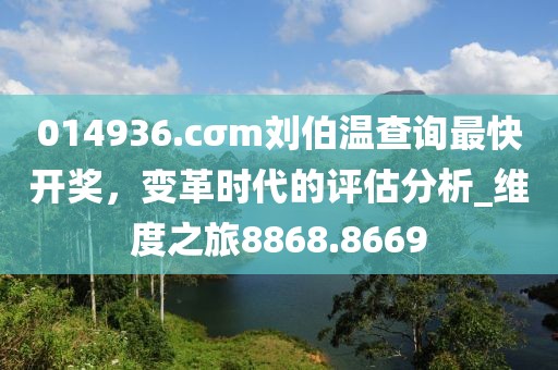 014936.cσm劉伯溫查詢(xún)最快開(kāi)獎(jiǎng)，變革時(shí)代的評(píng)估分析_維度之旅8868.8669