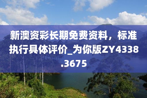 新澳資彩長(zhǎng)期免費(fèi)資料，標(biāo)準(zhǔn)執(zhí)行具體評(píng)價(jià)_為你版ZY4338.3675