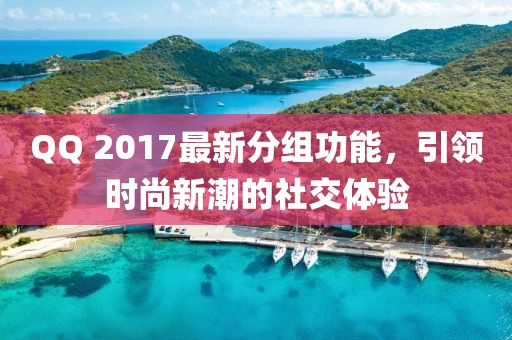 QQ 2017最新分組功能，引領(lǐng)時(shí)尚新潮的社交體驗(yàn)