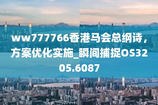 ww777766香港馬會總綱詩，方案優(yōu)化實施_瞬間捕捉OS3205.6087