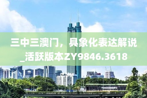 三中三澳門，具象化表達(dá)解說_活躍版本ZY9846.3618