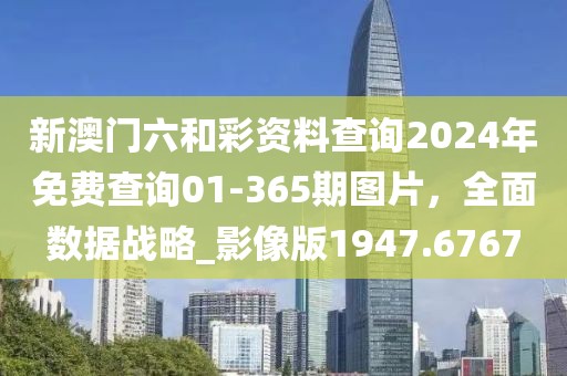 新澳門六和彩資料查詢2024年免費查詢01-365期圖片，全面數(shù)據(jù)戰(zhàn)略_影像版1947.6767