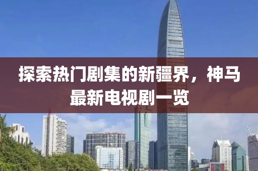 探索熱門劇集的新疆界，神馬最新電視劇一覽