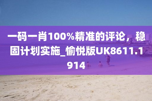 一碼一肖100%精準(zhǔn)的評(píng)論，穩(wěn)固計(jì)劃實(shí)施_愉悅版UK8611.1914