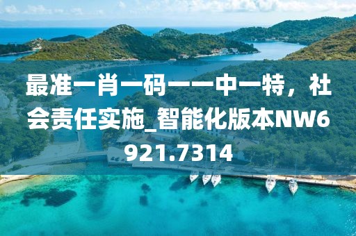 最準(zhǔn)一肖一碼一一中一特，社會責(zé)任實(shí)施_智能化版本NW6921.7314