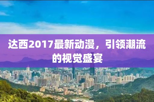 達西2017最新動漫，引領(lǐng)潮流的視覺盛宴