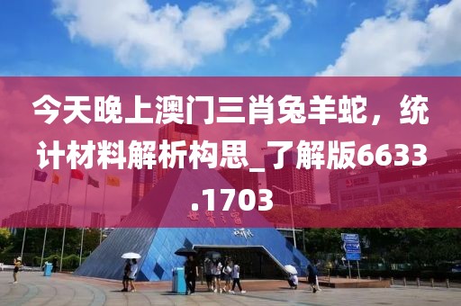 今天晚上澳門三肖兔羊蛇，統(tǒng)計材料解析構思_了解版6633.1703