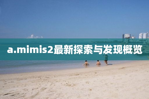 a.mimis2最新探索與發(fā)現(xiàn)概覽