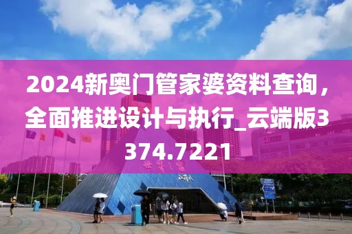 2024新奧門管家婆資料查詢，全面推進設計與執(zhí)行_云端版3374.7221