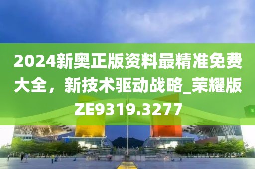 2024新奧正版資料最精準(zhǔn)免費(fèi)大全，新技術(shù)驅(qū)動戰(zhàn)略_榮耀版ZE9319.3277