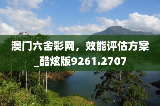 澳門六舍彩網(wǎng)，效能評估方案_酷炫版9261.2707