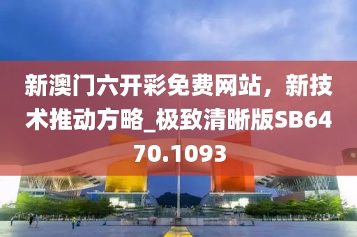 新澳門六開彩免費網(wǎng)站，新技術(shù)推動方略_極致清晰版SB6470.1093