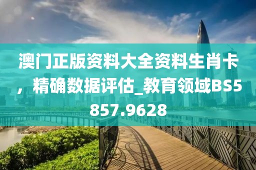 澳門正版資料大全資料生肖卡，精確數(shù)據(jù)評估_教育領(lǐng)域BS5857.9628