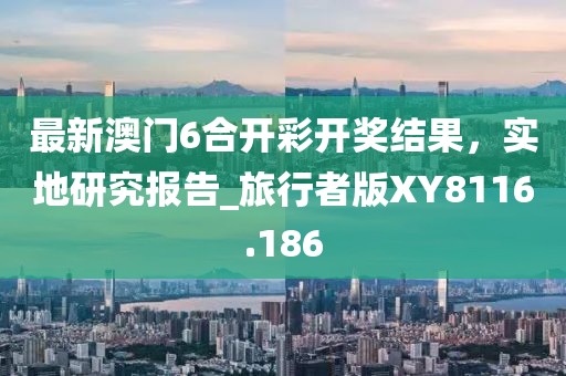 最新澳門6合開彩開獎(jiǎng)結(jié)果，實(shí)地研究報(bào)告_旅行者版XY8116.186