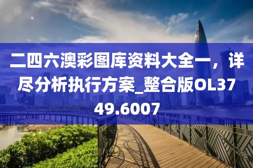 二四六澳彩圖庫(kù)資料大全一，詳盡分析執(zhí)行方案_整合版OL3749.6007