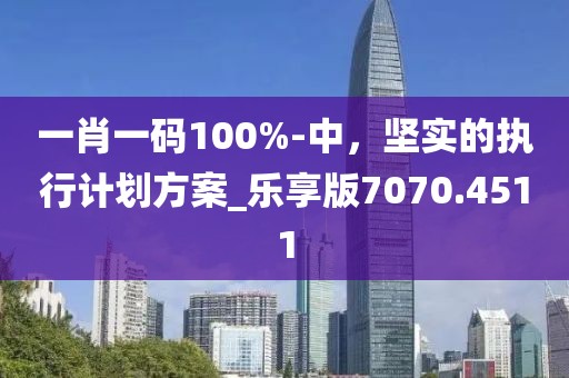 一肖一碼100%-中，堅(jiān)實(shí)的執(zhí)行計(jì)劃方案_樂(lè)享版7070.4511