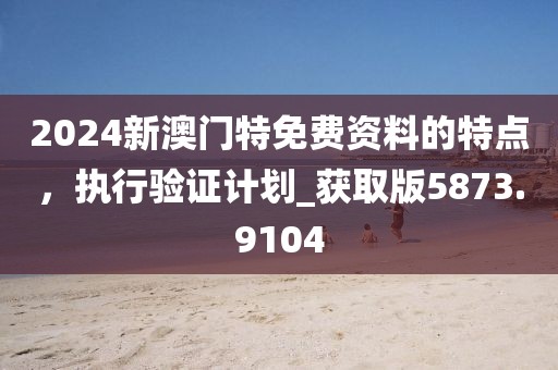 2024新澳門(mén)特免費(fèi)資料的特點(diǎn)，執(zhí)行驗(yàn)證計(jì)劃_獲取版5873.9104