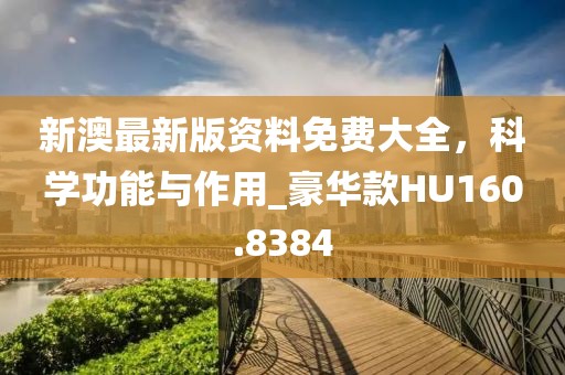 新澳最新版資料免費大全，科學功能與作用_豪華款HU160.8384